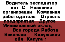 Водитель-экспедитор кат. С › Название организации ­ Компания-работодатель › Отрасль предприятия ­ Другое › Минимальный оклад ­ 55 000 - Все города Работа » Вакансии   . Калужская обл.,Калуга г.